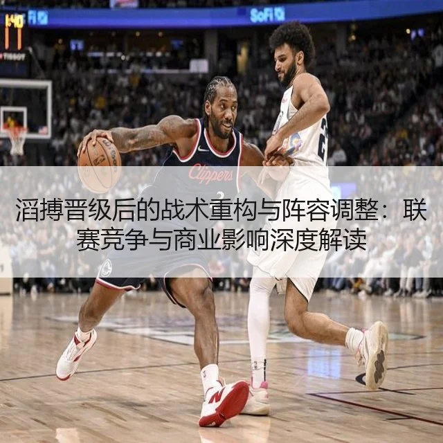 滔搏晋级后的战术重构与阵容调整：联赛竞争与商业影响深度解读