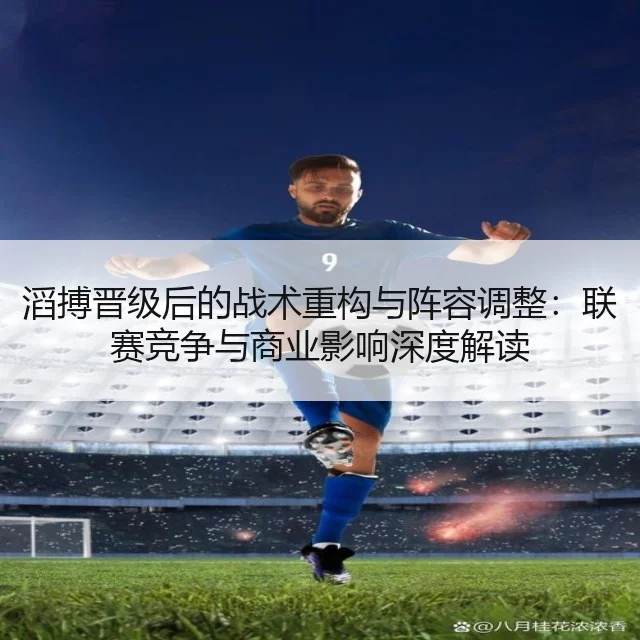 滔搏晋级后的战术重构与阵容调整：联赛竞争与商业影响深度解读